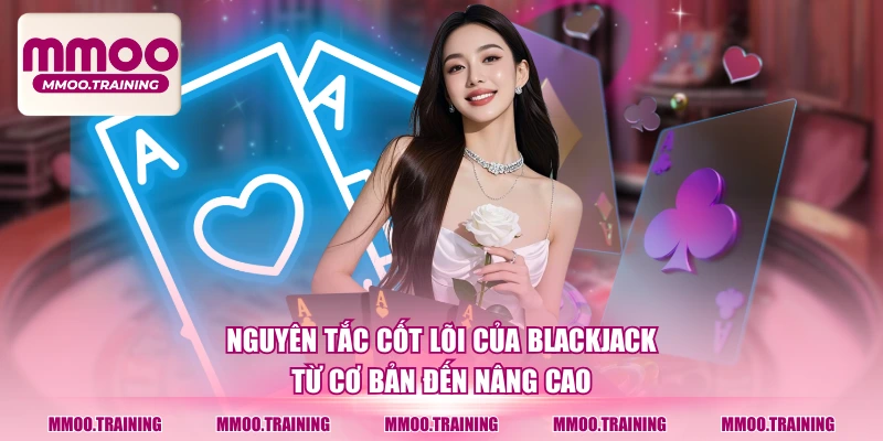 Nguyên tắc cốt lõi của Blackjack từ cơ bản đến nâng cao